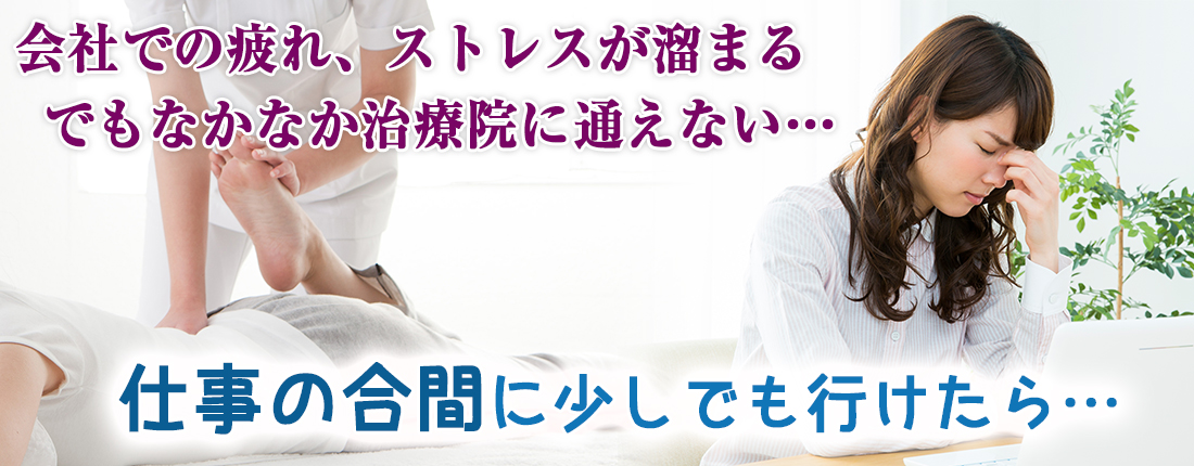 会社での疲れ、ストレスが溜まる。でもなかなか治療院に通えない…仕事の合間に少しでもいけたら